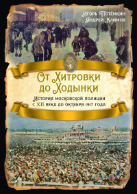 Игорь Анатольевич Потёмкин & Андрей Юрьевич Климов — От Хитровки до Ходынки. История московской полиции с XII века до октября 1917 года