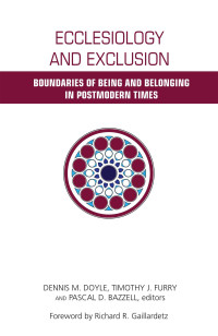 Doyle, Dennis M., Furry, Timothy J., Bazzell, Pascal D. — Ecclesiology and Exclusion: Boundaries of Being and Belonging in Postmodern Times