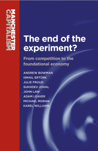 Andrew Bowman, Julie Froud, Sukhdev Johal & Ismail Ertürk & Julie Froud & Sukhdev Johal & John Law & Adam Leaver & Michael Moran & Karel Williams — The End of the Experiment?: From competition to the foundational economy