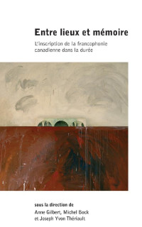 Sous la direction de Anne Gilbert, Michel Bock et Joseph Yvon Thériault — Entre lieux et mémoire: L'inscription de la francophonie canadienne dans la durée