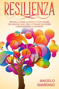 Angelo Giardino — Resilienza: Impara a usare la Mente a tuo favore per Gestire ogni crisi, Ottenere successo e Raggiungere la serenità (Italian Edition)