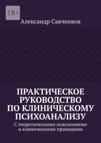 Александр Витальевич Савченков — Практическое руководство по клиническому психоанализу. С теоретическими пояснениями и клиническими примерами