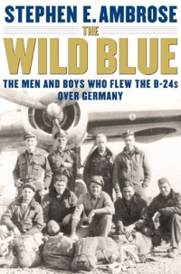 Ambrose, Stephen E. — The Wild Blue · The Men and Boys Who Flew the B-24s Over Germany 1944-1945