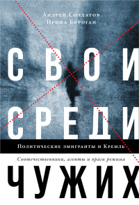 Ирина Бороган & Андрей Солдатов — Свои среди чужих. Политические эмигранты и Кремль: Соотечественники, агенты и враги режима