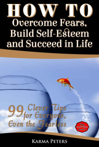 Karma Peters — How to Overcome Fears, Build Self-Esteem and Succeed in Life: 99 Clever Tips for Everyone, Even the Fearless (The Wheel of Wisdom Book 2)
