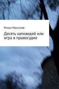 Роман Романович Максимов — Десять заповедей или игра в правосудие