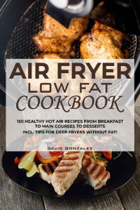 David Gonzalez [Gonzalez, David] — Air fryer Low Fat Cookbook: 150 healthy hot air recipes from breakfast to main courses to desserts Incl. Tips for deep fryers without fat