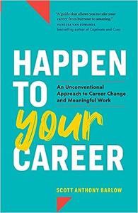 Scott Anthony Barlow — Happen to Your Career: an Unconventional Approach to Career Change and Meaningful Work