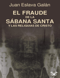 Juan Eslava Galán — El Fraude De La Sábana Santa Y Las Reliquias De Cristo