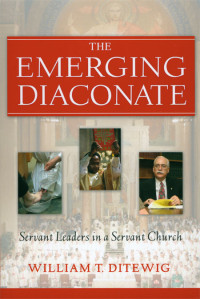 William T. Ditewig — Emerging Diaconate, The: Servant Leaders in a Servant Church