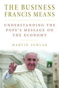 Martin Schlag — The Business Francis Means: Understanding the Pope's Message on the Economy