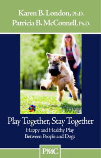 Karen B. London Ph.D.;Patricia B. McConnell Ph.D. — Play Together, Stay Together - Happy and Healthy Play Between People and Dogs