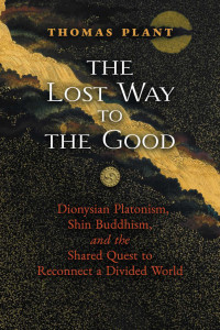 Thomas Plant — The Lost Way to the Good: Dionysian Platonism, Shin Buddhism, and the Shared Quest to Reconnect a Divided World