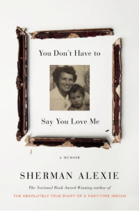 Sherman Alexie [Alexie, Sherman] — You Don't Have to Say You Love Me: A Memoir