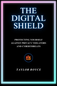 Royce, Taylor — The Digital Shield: Protecting Yourself Against Privacy Violators and Cyberthreats