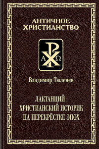 Владимир Михайлович Тюленев — Лактанций: христианский историк на перекрестке эпох