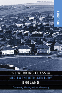 Ben Jones — The working class in mid-twentieth-century England: Community, identity and social memory