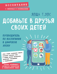 Ялда Т. Улс — Добавьте в друзья своих детей. Путеводитель по воспитанию в цифровую эпоху