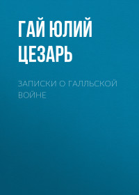 Гай Юлий Цезарь — Записки о Галльской войне [litres]