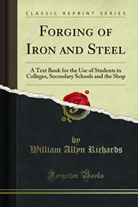 William Allyn Richards — Forging of Iron and Steel: A Text Book for the Use of Students in Colleges, Secondary Schools and the Shop (Classic Reprint)