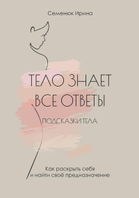 Ирина Семенюк — Тело знает все ответы. Как раскрыть себя и найти свое предназначение