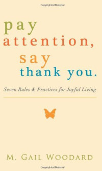 M. Gail Woodard — Pay Attention, Say Thank You: Seven Rules and Practices for Joyful Living