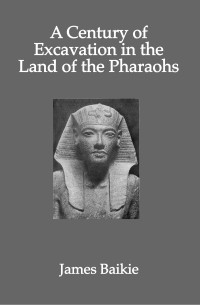 James Baikie — A Century Of Excavation in the Land of The Pharaohs
