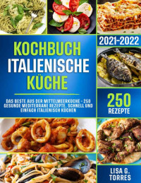 Lisa G. Torres — Kochbuch italienische Küche: Das Beste aus der Mittelmeerküche - 250 gesunde mediterrane Rezepte. Schnell und einfach italienisch kochen (German Edition)