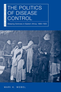 Mari K. Webel — The Politics of Disease Control: Sleeping Sickness in Eastern Africa, 1890-1920