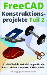 M.Eng. Johannes Wild — FreeCAD | Konstruktionsprojekte - Teil 2: Schritt-für-Schritt-Anleitungen für die Konstruktion komplexer CAD-Modelle