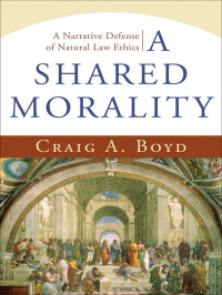 Craig A. Boyd [Boyd, Craig A.] — A Shared Morality: A Narrative Defense of Natural Law Ethics