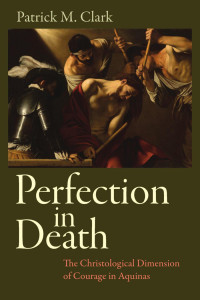 Patrick M. Clark — Perfection in Death: The Christological Dimension of Courage in Aquinas