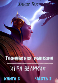 Денис Ган — Торианская империя. Игра великих. Книга 3. Часть 2