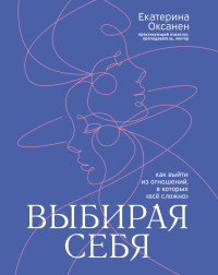 Екатерина Оксанен — Выбирая себя. Как выйти из отношений, в которых «всё сложно»