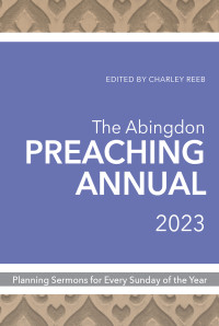 Reeb, Charley; — The Abingdon Preaching Annual 2023: Planning Sermons for Fifty-Two Sundays