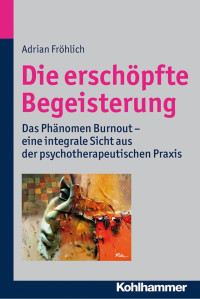 Adrian Fröhlich — Die erschöpfte Begeisterung: Das Phänomen Burnout – eine integrale Sicht aus der psychotherapeutischen Praxis