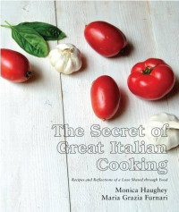 Monica Haughey, Maria Grazia Furnari  — The Secret of Great Italian Cooking: Recipes and Reflections of a Love Shared Through Food