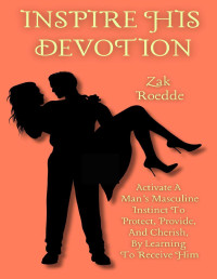 Zak Roedde — INSPIRE HIS DEVOTION: Activate A Man’s Masculine Instinct To Protect, Provide, And Cherish, By Learning To Receive Him