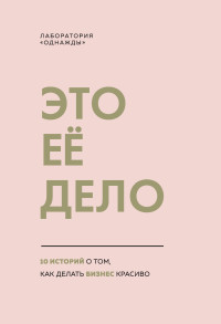 Лаборатория «Однажды» — Это ее дело. 10 историй о том, как делать бизнес красиво