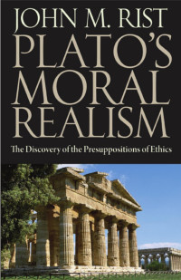 John M. Rist — Plato's Moral Realism: The Discovery of the Presuppositions of Ethics