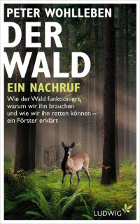 Wohlleben, Peter — Der Wald · ein Nachruf · Wie der Wald funktioniert, warum wir ihn brauchen und wie wir ihn retten können