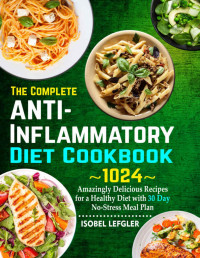 Isobel Lefgler [Lefgler, Isobel] — The Complete AntiInflammatory Diet Cookbook: ~1024~ Amazingly Delicious Recipes for a Healthy Diet with 30 Day No-Stress Meal Plan