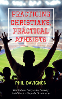 Phil Davignon; — Practicing Christians, Practical Atheists