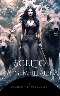 Wellesley, Charlotte — Scelto dai Gemelli Alpha: Un'emozionante Storia d'Amore Paranormale di Destino, Potere e Amore (Chosen by the Alpha Twins : International Series) (Italian Edition)