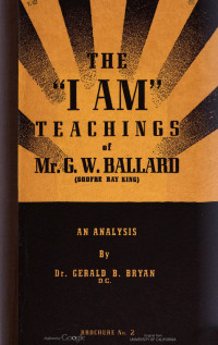 Bryan, Gerald Barbee, 1893- — The "I am" teachings of Mr. G.W. Ballard (Godfre Ray King). An analysis of Unveiled mysteries, the Magic presence, and the I am discourses, by G.B. Bryan.