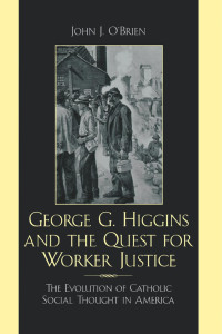 John J. O'Brien — George G. Higgins and the Quest for Worker Justice: The Evolution of Catholic Social thought in America