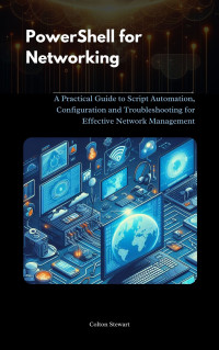 Stewart, Colton — Powershell for Networking: A Practical Guide to Script Automation, Configuration and Troubleshooting for Effective Network Management