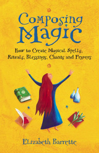 Elizabeth Barrette — Composing Magic: How to Create Magical Spells, Rituals, Blessings, Chants, and Prayers