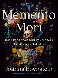 Joanna Ebenstein — Memento Mori: The Art of Contemplating Death to Live a Better Life