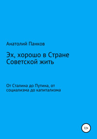 Анатолий Панков — Эх, хорошо в Стране Советской жить. От Сталина до Путина, от социализма до капитализма